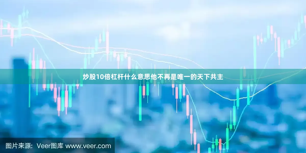 炒股10倍杠杆什么意思他不再是唯一的天下共主