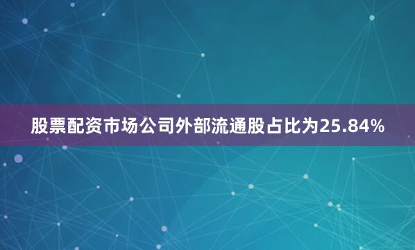 股票配资市场公司外部流通股占比为25.84%