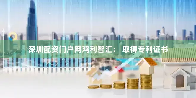 深圳配资门户网鸿利智汇： 取得专利证书