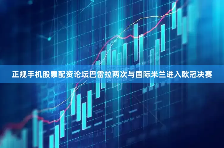 正规手机股票配资论坛巴雷拉两次与国际米兰进入欧冠决赛