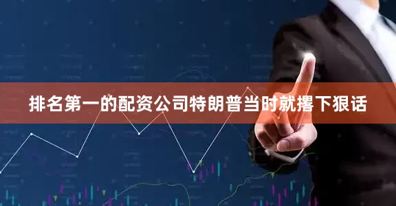 排名第一的配资公司特朗普当时就撂下狠话