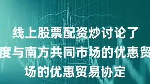 线上股票配资炒讨论了扩大印度与南方共同市场的优惠贸易协定