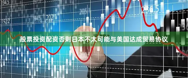股票投资配资否则日本不太可能与美国达成贸易协议