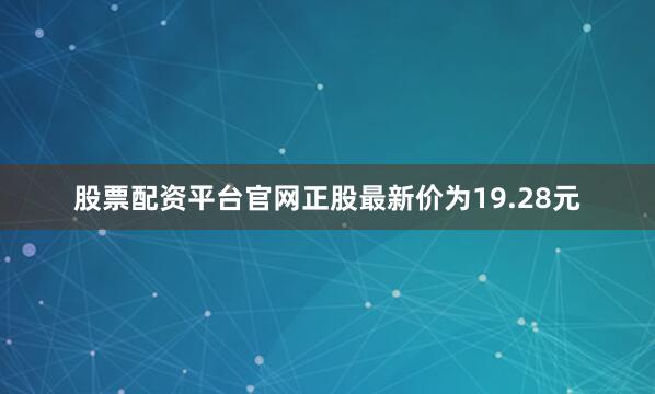 股票配资平台官网正股最新价为19.28元