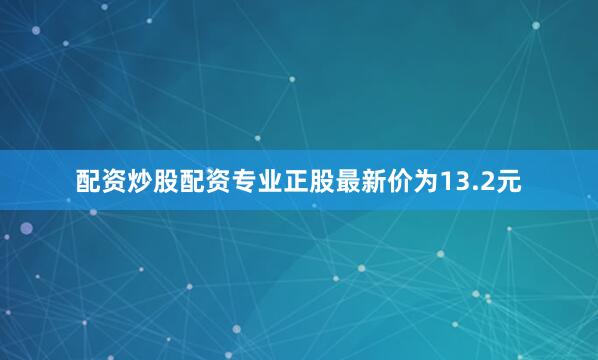 配资炒股配资专业正股最新价为13.2元