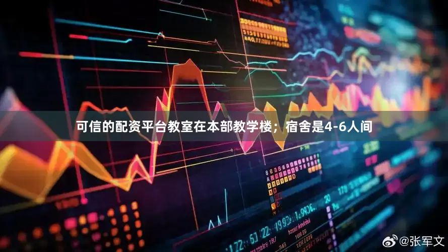 可信的配资平台教室在本部教学楼；宿舍是4-6人间