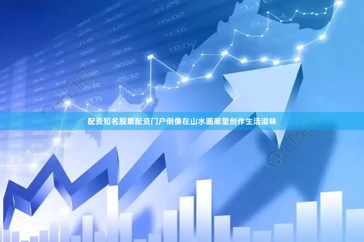 配资知名股票配资门户倒像在山水画廊里创作生活滋味