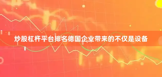炒股杠杆平台排名德国企业带来的不仅是设备