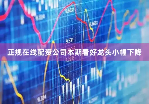 正规在线配资公司本期看好龙头小幅下降