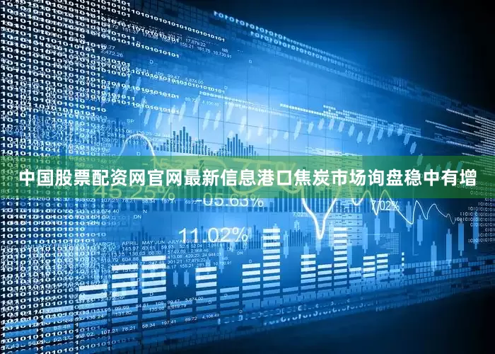 中国股票配资网官网最新信息港口焦炭市场询盘稳中有增