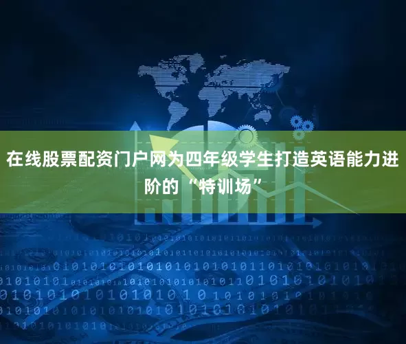 在线股票配资门户网为四年级学生打造英语能力进阶的 “特训场”
