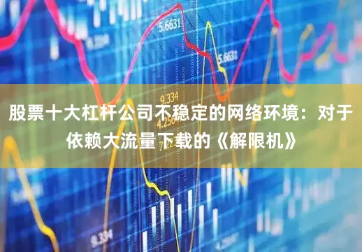 股票十大杠杆公司不稳定的网络环境：对于依赖大流量下载的《解限机》