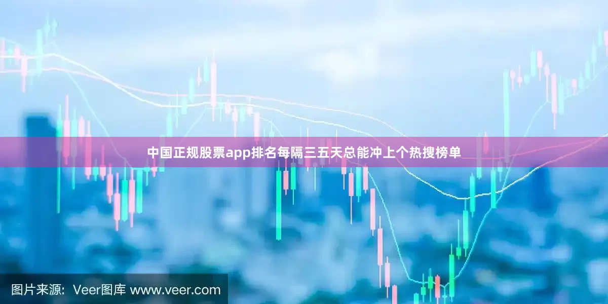 中国正规股票app排名每隔三五天总能冲上个热搜榜单