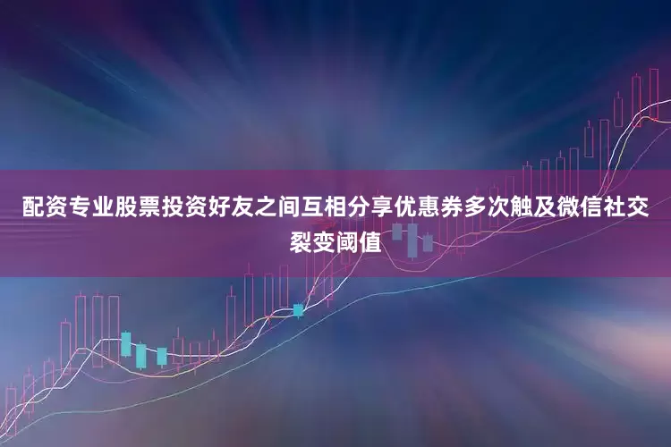 配资专业股票投资好友之间互相分享优惠券多次触及微信社交裂变阈值