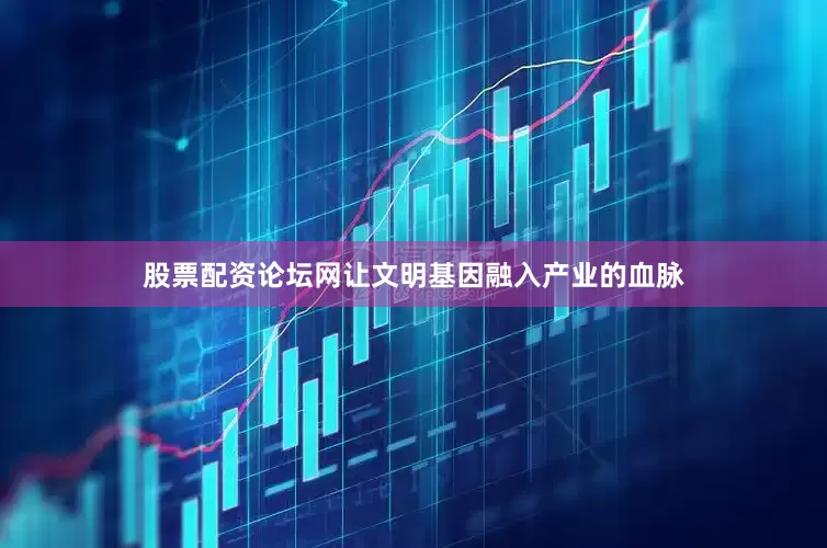 股票配资论坛网让文明基因融入产业的血脉