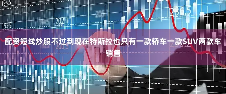 配资短线炒股不过到现在特斯拉也只有一款轿车一款SUV两款车销售