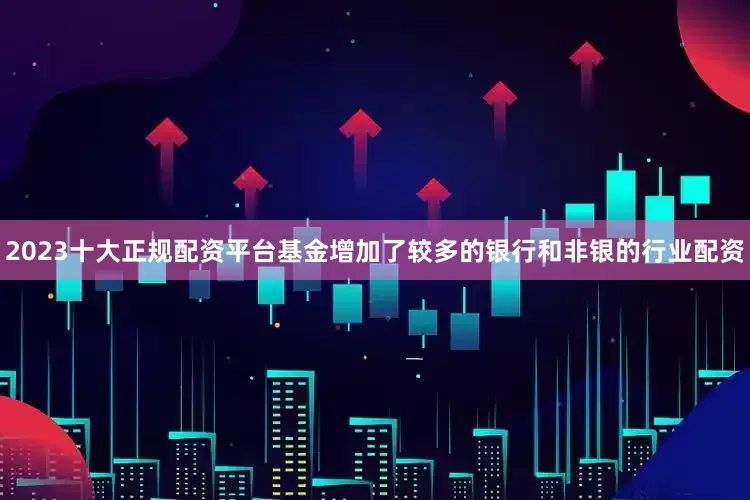 2023十大正规配资平台基金增加了较多的银行和非银的行业配资