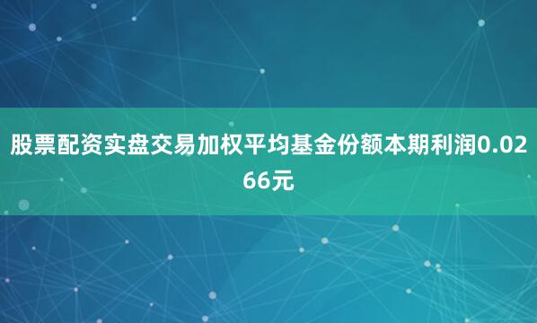 股票配资实盘交易加权平均基金份额本期利润0.0266元