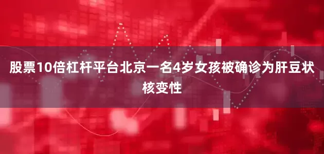 股票10倍杠杆平台北京一名4岁女孩被确诊为肝豆状核变性