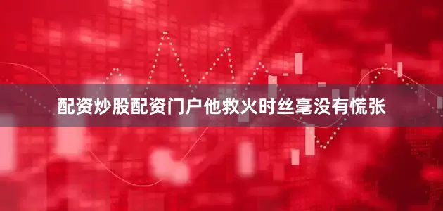 配资炒股配资门户他救火时丝毫没有慌张
