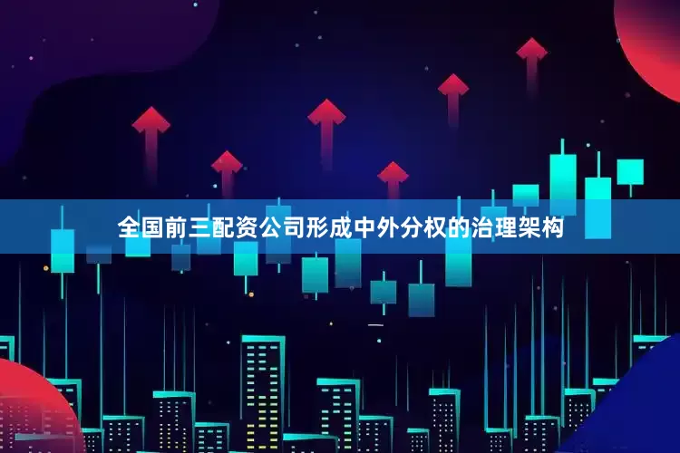 全国前三配资公司形成中外分权的治理架构