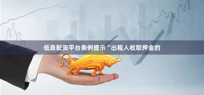 低息配资平台条例提示“出租人收取押金的