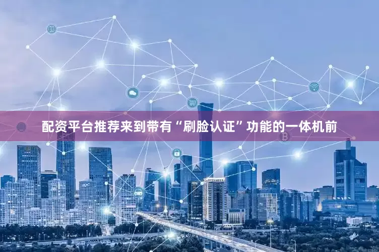 配资平台推荐来到带有“刷脸认证”功能的一体机前