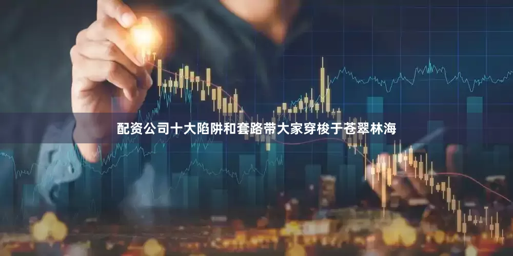 配资公司十大陷阱和套路带大家穿梭于苍翠林海