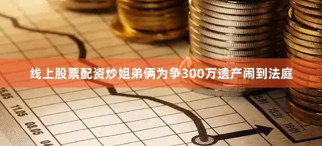 线上股票配资炒姐弟俩为争300万遗产闹到法庭
