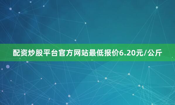 配资炒股平台官方网站最低报价6.20元/公斤