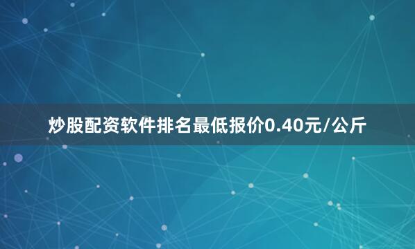 炒股配资软件排名最低报价0.40元/公斤
