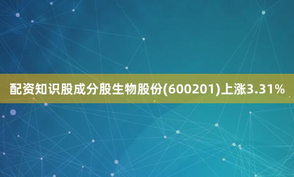 配资知识股成分股生物股份(600201)上涨3.31%
