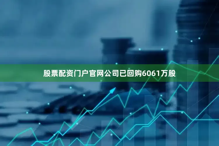 股票配资门户官网公司已回购6061万股