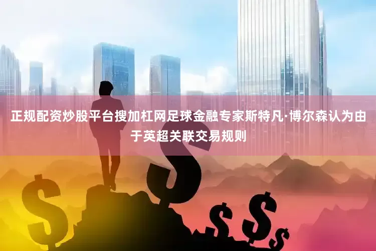 正规配资炒股平台搜加杠网足球金融专家斯特凡·博尔森认为由于英超关联交易规则