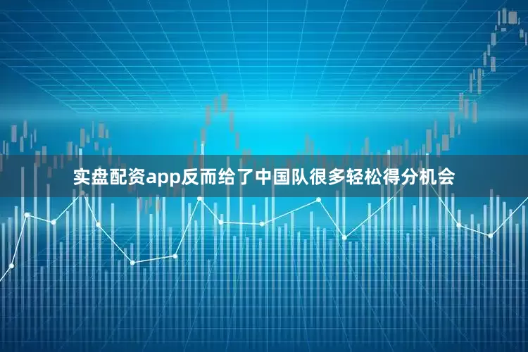 实盘配资app反而给了中国队很多轻松得分机会