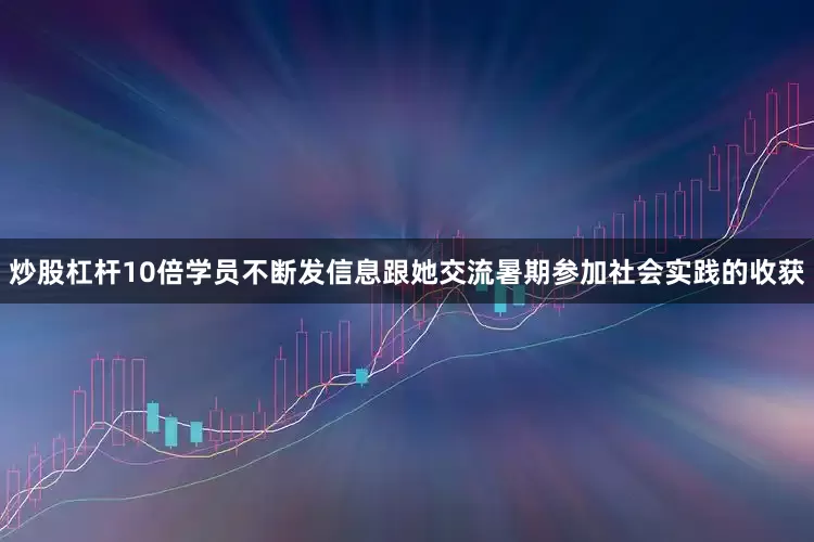 炒股杠杆10倍学员不断发信息跟她交流暑期参加社会实践的收获