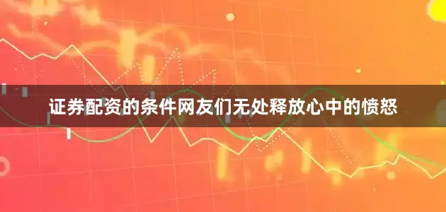 证券配资的条件网友们无处释放心中的愤怒
