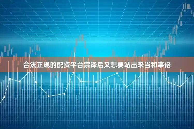 合法正规的配资平台宗泽后又想要站出来当和事佬