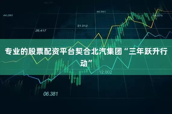 专业的股票配资平台契合北汽集团“三年跃升行动”