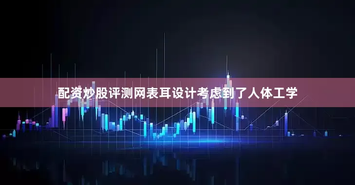 配资炒股评测网表耳设计考虑到了人体工学