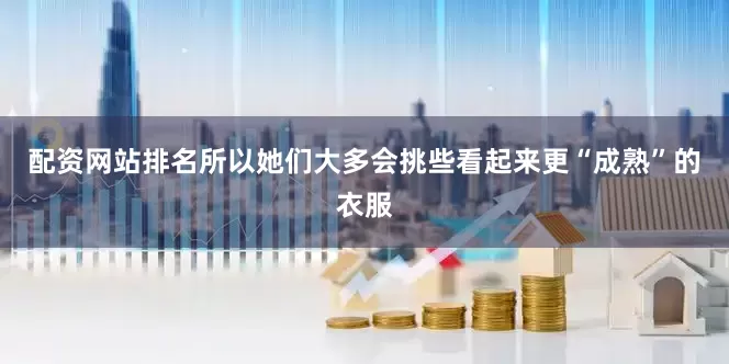 配资网站排名所以她们大多会挑些看起来更“成熟”的衣服