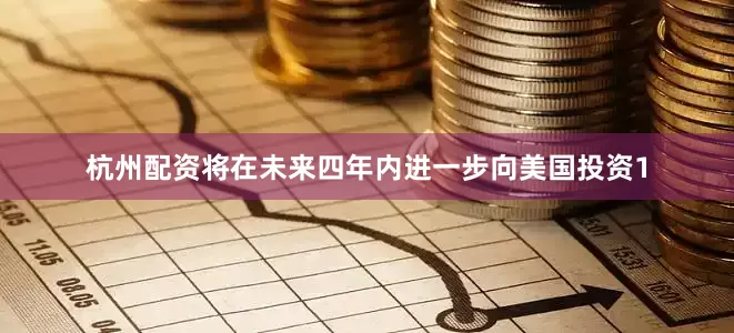 杭州配资将在未来四年内进一步向美国投资1