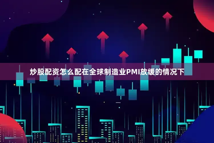 炒股配资怎么配在全球制造业PMI放缓的情况下