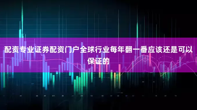 配资专业证券配资门户全球行业每年翻一番应该还是可以保证的