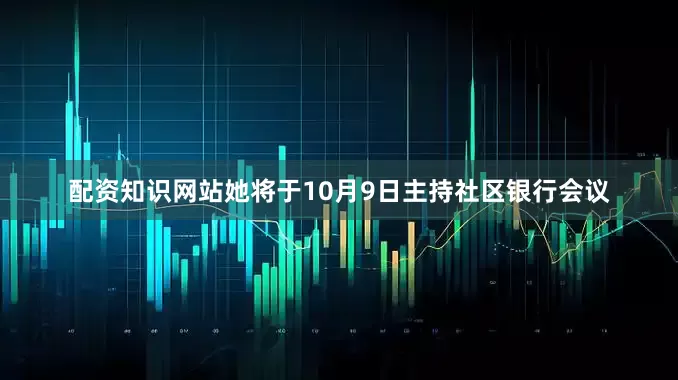 配资知识网站她将于10月9日主持社区银行会议
