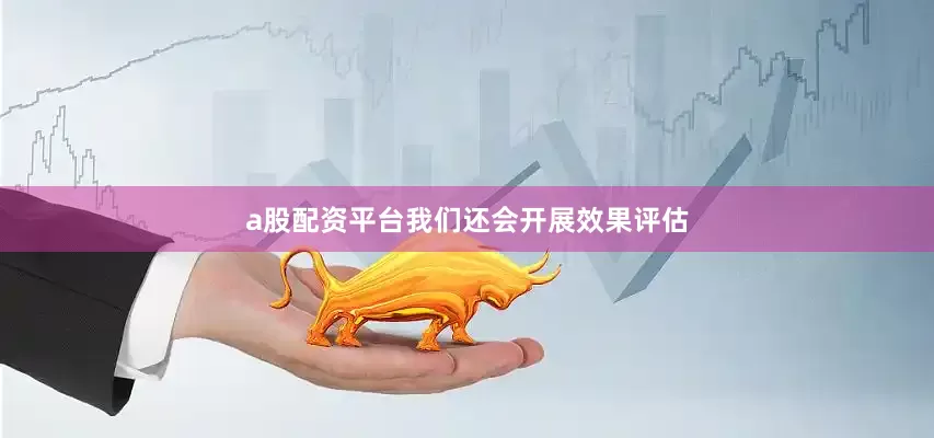 a股配资平台我们还会开展效果评估