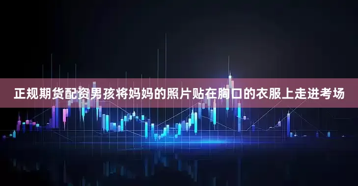 正规期货配资男孩将妈妈的照片贴在胸口的衣服上走进考场