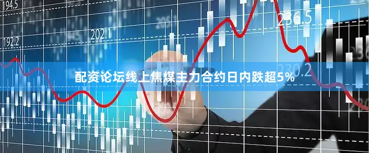 配资论坛线上焦煤主力合约日内跌超5%