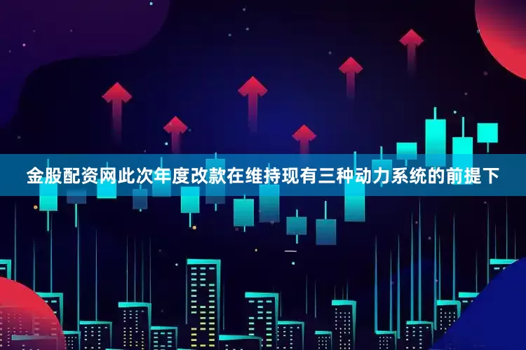 金股配资网此次年度改款在维持现有三种动力系统的前提下