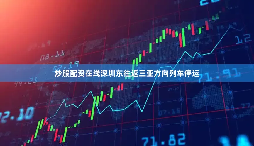 炒股配资在线深圳东往返三亚方向列车停运
